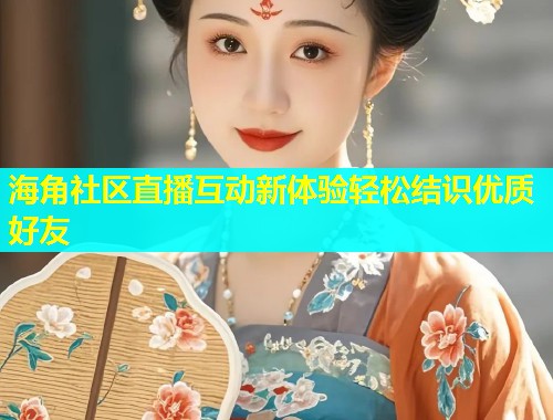 海角社区直播互动新体验轻松结识优质好友  第2张