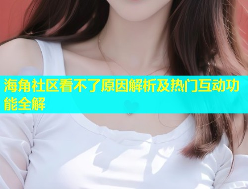 海角社区看不了原因解析及热门互动功能全解  第1张