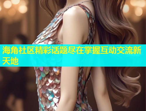 海角社区精彩话题尽在掌握互动交流新天地  第1张