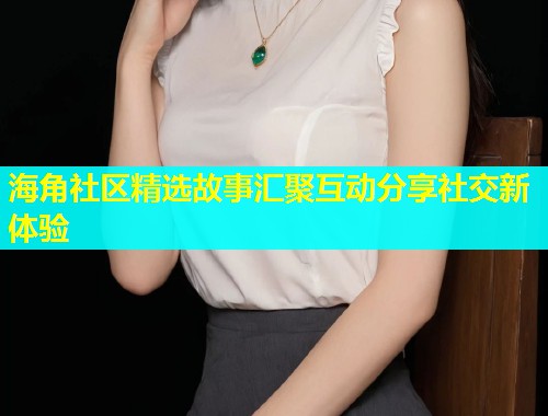 海角社区精选故事汇聚互动分享社交新体验  第1张