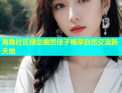 海角社区绿意盎然侄子畅享自然交流新天地  第1张