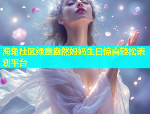海角社区绿意盎然妈妈生日惊喜轻松策划平台  第2张