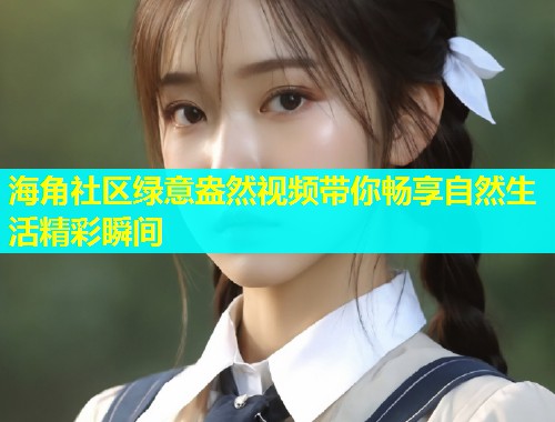 海角社区绿意盎然视频带你畅享自然生活精彩瞬间  第1张
