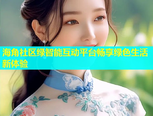 海角社区绿智能互动平台畅享绿色生活新体验  第1张