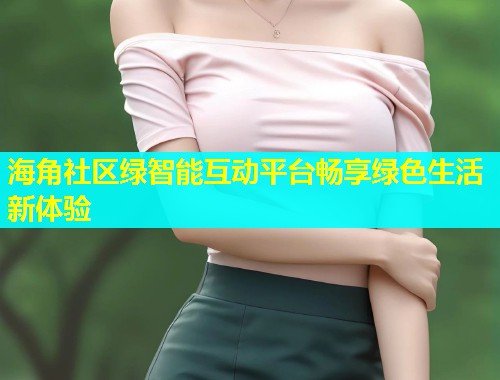 海角社区绿智能互动平台畅享绿色生活新体验  第2张