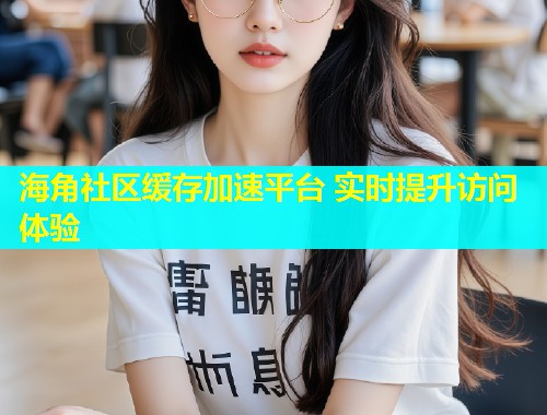 海角社区缓存加速平台 实时提升访问体验  第2张