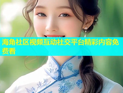 海角社区视频互动社交平台精彩内容免费看  第2张
