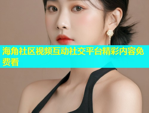 海角社区视频互动社交平台精彩内容免费看  第1张