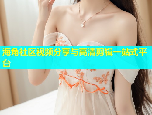 海角社区视频分享与高清剪辑一站式平台  第1张