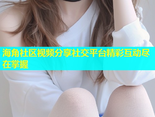 海角社区视频分享社交平台精彩互动尽在掌握  第1张