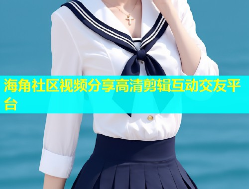海角社区视频分享高清剪辑互动交友平台  第1张