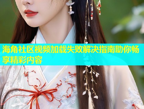 海角社区视频加载失败解决指南助你畅享精彩内容  第2张