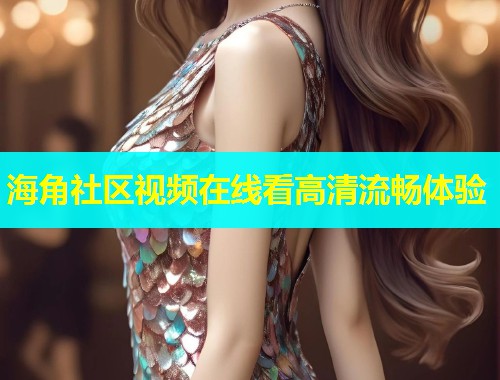 海角社区视频在线看高清流畅体验  第1张