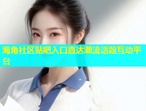 海角社区贴吧入口直达潮流话题互动平台  第1张