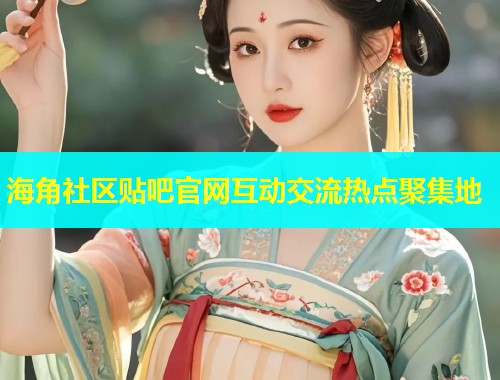 海角社区贴吧官网互动交流热点聚集地  第1张