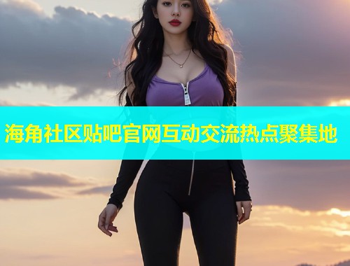 海角社区贴吧官网互动交流热点聚集地  第2张