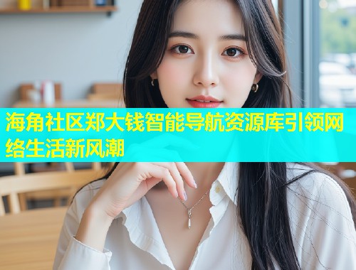 海角社区郑大钱智能导航资源库引领网络生活新风潮  第1张