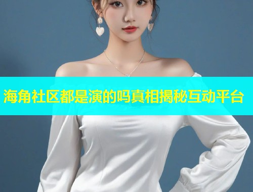 海角社区都是演的吗真相揭秘互动平台  第1张