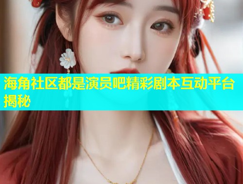 海角社区都是演员吧精彩剧本互动平台揭秘  第1张