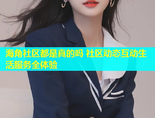海角社区都是真的吗 社区动态互动生活服务全体验  第1张