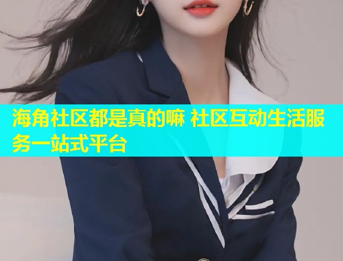 海角社区都是真的嘛 社区互动生活服务一站式平台  第1张