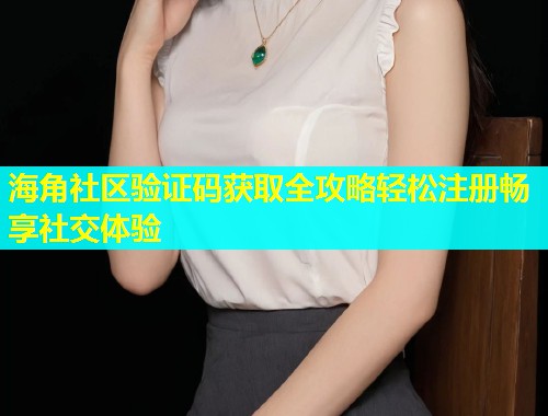 海角社区验证码获取全攻略轻松注册畅享社交体验  第1张