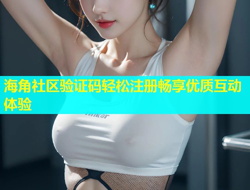 海角社区验证码轻松注册畅享优质互动体验  第1张