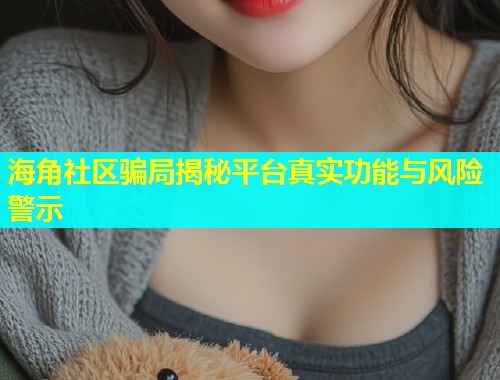 海角社区骗局揭秘平台真实功能与风险警示  第1张