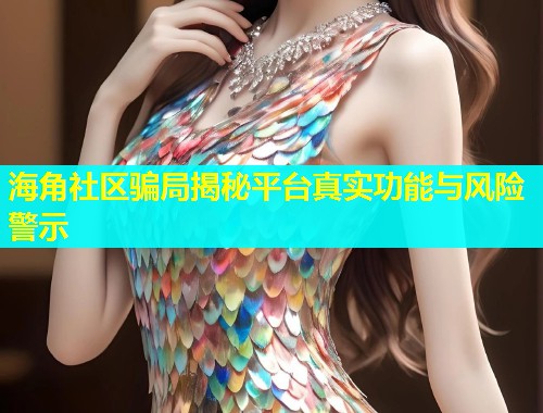海角社区骗局揭秘平台真实功能与风险警示  第2张