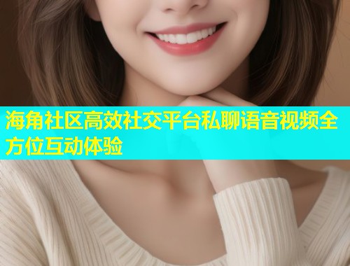海角社区高效社交平台私聊语音视频全方位互动体验  第1张
