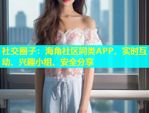 社交圈子：海角社区同类APP，实时互动、兴趣小组、安全分享  第1张