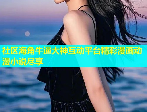 社区海角牛逼大神互动平台精彩漫画动漫小说尽享  第1张