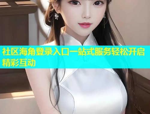社区海角登录入口一站式服务轻松开启精彩互动  第1张