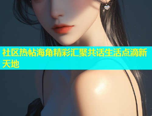 社区热帖海角精彩汇聚共话生活点滴新天地  第2张