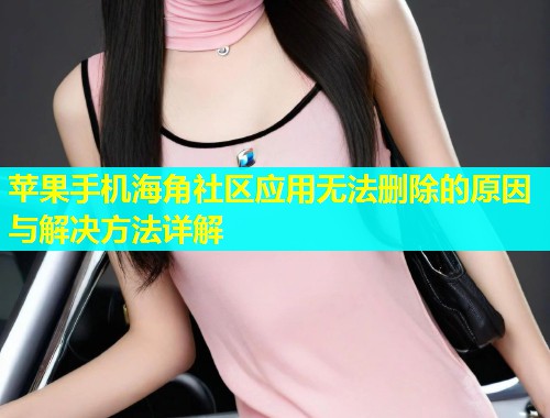 苹果手机海角社区应用无法删除的原因与解决方法详解  第1张