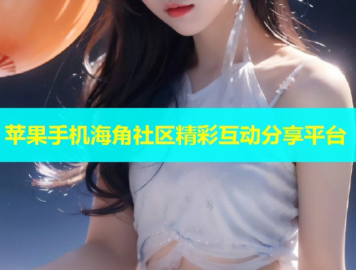 苹果手机海角社区精彩互动分享平台  第1张