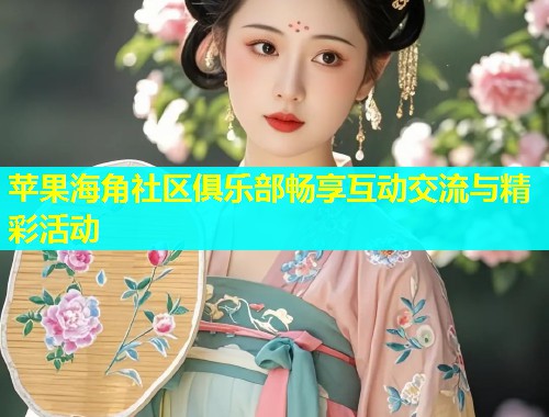 苹果海角社区俱乐部畅享互动交流与精彩活动  第1张