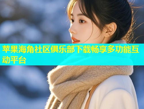 苹果海角社区俱乐部下载畅享多功能互动平台  第2张