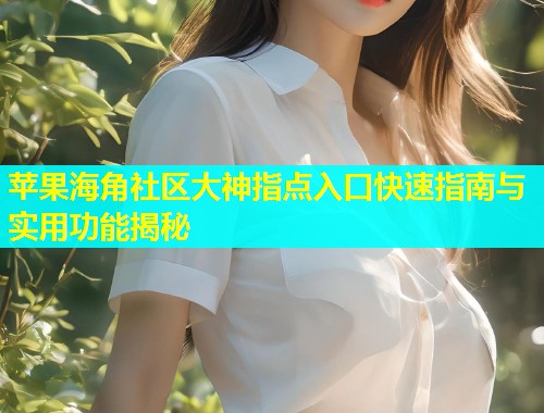 苹果海角社区大神指点入口快速指南与实用功能揭秘  第1张