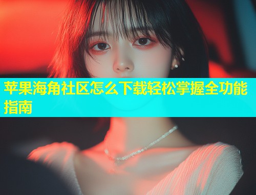 苹果海角社区怎么下载轻松掌握全功能指南  第1张