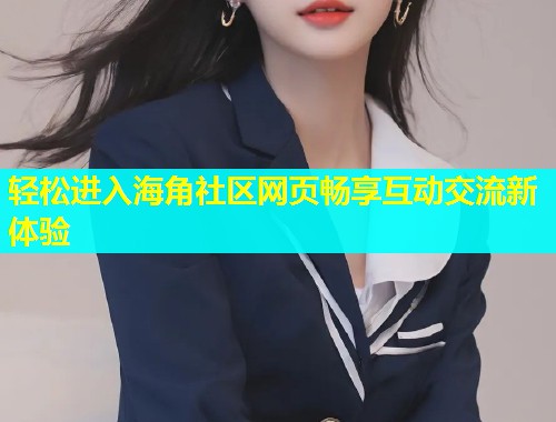 轻松进入海角社区网页畅享互动交流新体验  第1张